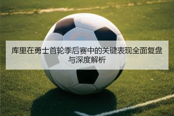 库里在勇士首轮季后赛中的关键表现全面复盘与深度解析